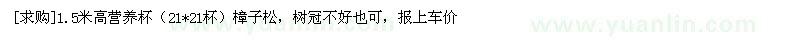 求購1.5米高營養(yǎng)杯（21*21杯）樟子松